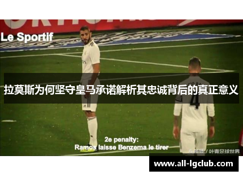 拉莫斯为何坚守皇马承诺解析其忠诚背后的真正意义