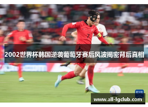 2002世界杯韩国逆袭葡萄牙赛后风波揭密背后真相