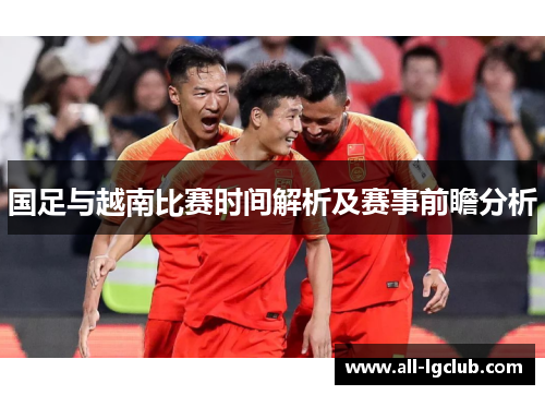 国足与越南比赛时间解析及赛事前瞻分析