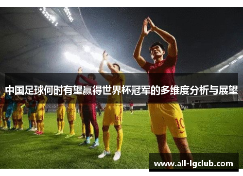 中国足球何时有望赢得世界杯冠军的多维度分析与展望
