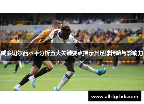 威廉切尔西水平分析五大关键要点揭示其足球精髓与影响力