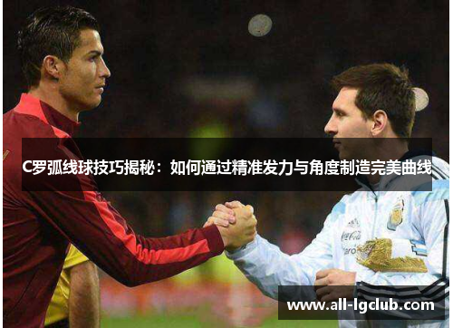 C罗弧线球技巧揭秘：如何通过精准发力与角度制造完美曲线