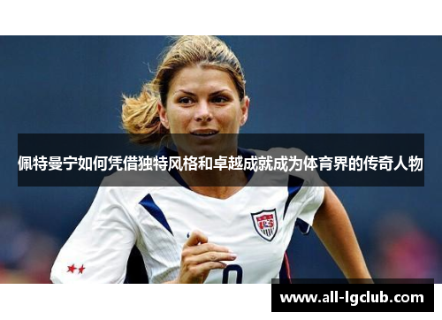 佩特曼宁如何凭借独特风格和卓越成就成为体育界的传奇人物