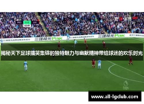 揭秘天下足球搞笑集锦的独特魅力与幽默精神带给球迷的欢乐时光