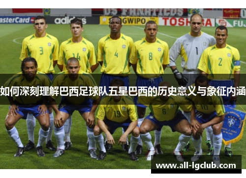 如何深刻理解巴西足球队五星巴西的历史意义与象征内涵 如何深刻理解巴西足球队五星巴西的历史意义与象征内涵