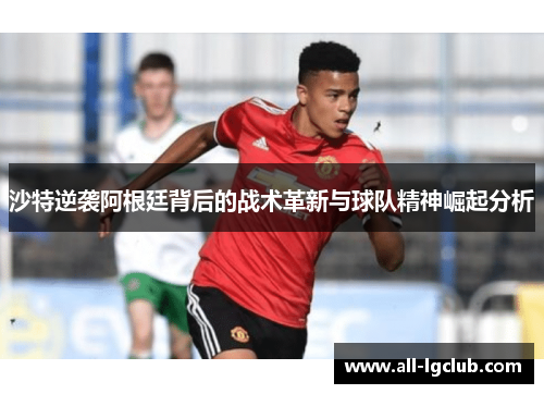 沙特逆袭阿根廷背后的战术革新与球队精神崛起分析 沙特逆袭阿根廷背后的战术革新与球队精神崛起分析