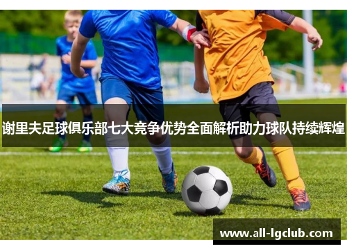 谢里夫足球俱乐部七大竞争优势全面解析助力球队持续辉煌
