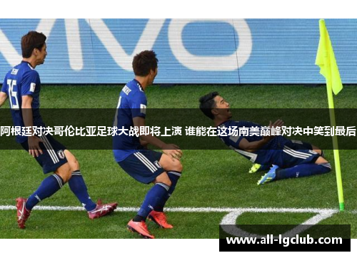 阿根廷对决哥伦比亚足球大战即将上演 谁能在这场南美巅峰对决中笑到最后