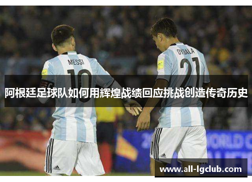 阿根廷足球队如何用辉煌战绩回应挑战创造传奇历史