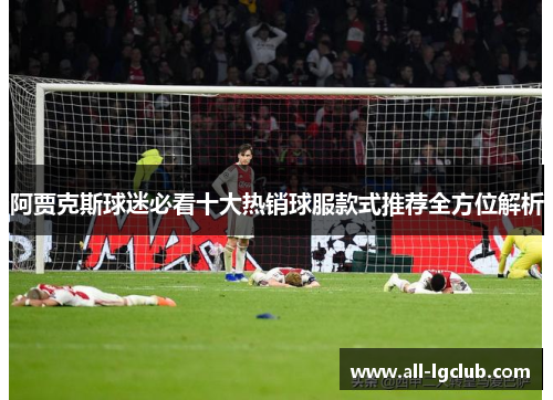 阿贾克斯球迷必看十大热销球服款式推荐全方位解析