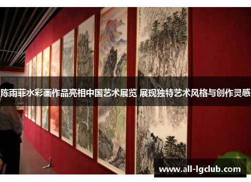 陈雨菲水彩画作品亮相中国艺术展览 展现独特艺术风格与创作灵感