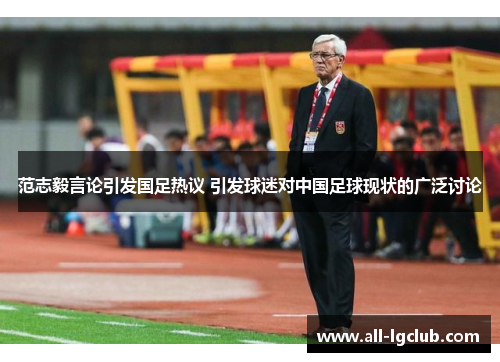 范志毅言论引发国足热议 引发球迷对中国足球现状的广泛讨论