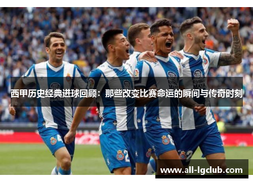 西甲历史经典进球回顾：那些改变比赛命运的瞬间与传奇时刻