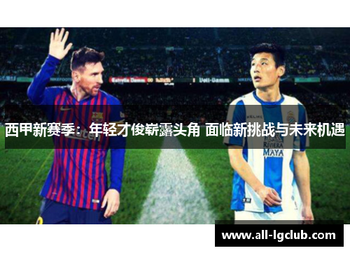 西甲新赛季：年轻才俊崭露头角 面临新挑战与未来机遇