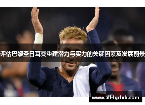 评估巴黎圣日耳曼重建潜力与实力的关键因素及发展前景