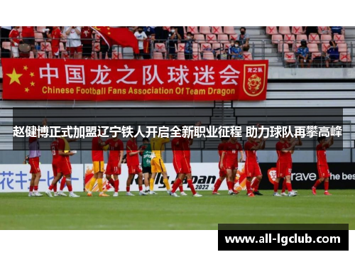 赵健博正式加盟辽宁铁人开启全新职业征程 助力球队再攀高峰 赵健博正式加盟辽宁铁人开启全新职业征程 助力球队再攀高峰