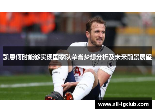 凯恩何时能够实现国家队荣誉梦想分析及未来前景展望 凯恩何时能够实现国家队荣誉梦想分析及未来前景展望
