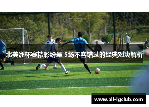 北美洲杯赛精彩纷呈 5场不容错过的经典对决解析