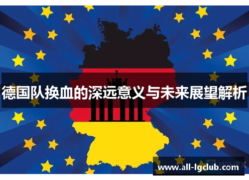 德国队换血的深远意义与未来展望解析 德国队换血的深远意义与未来展望解析