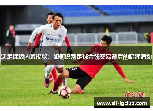 辽足保级内幕揭秘:如何识别足球金钱交易背后的暗潮涌动 辽足保级内幕揭秘:如何识别足球金钱交易背后的暗潮涌动