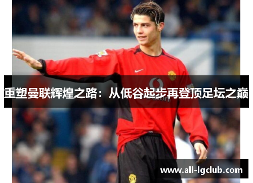 重塑曼联辉煌之路:从低谷起步再登顶足坛之巅 重塑曼联辉煌之路:从低谷起步再登顶足坛之巅