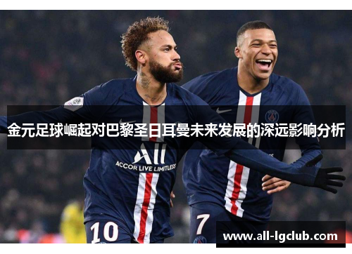 金元足球崛起对巴黎圣日耳曼未来发展的深远影响分析 金元足球崛起对巴黎圣日耳曼未来发展的深远影响分析