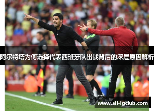 阿尔特塔为何选择代表西班牙队出战背后的深层原因解析 阿尔特塔为何选择代表西班牙队出战背后的深层原因解析