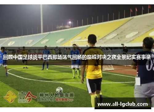 回顾中国足球战平巴西那场荡气回肠的巅峰对决之夜全景纪实赛事录