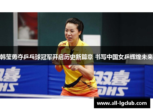 韩莹勇夺乒乓球冠军开启历史新篇章 书写中国女乒辉煌未来