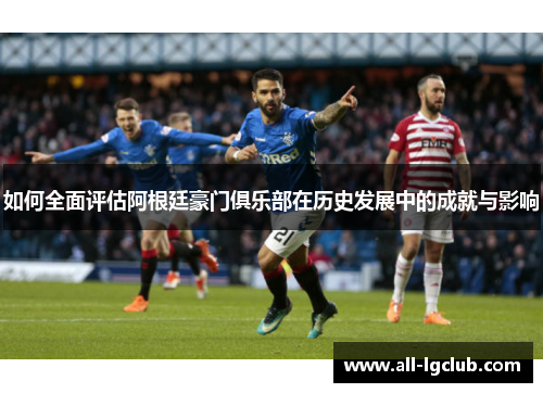 如何全面评估阿根廷豪门俱乐部在历史发展中的成就与影响 如何全面评估阿根廷豪门俱乐部在历史发展中的成就与影响