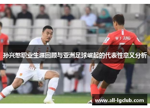 孙兴慜职业生涯回顾与亚洲足球崛起的代表性意义分析