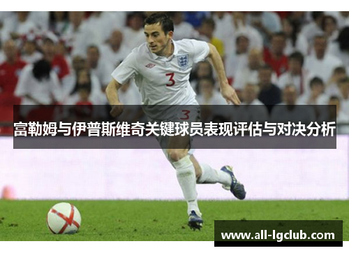 富勒姆与伊普斯维奇关键球员表现评估与对决分析