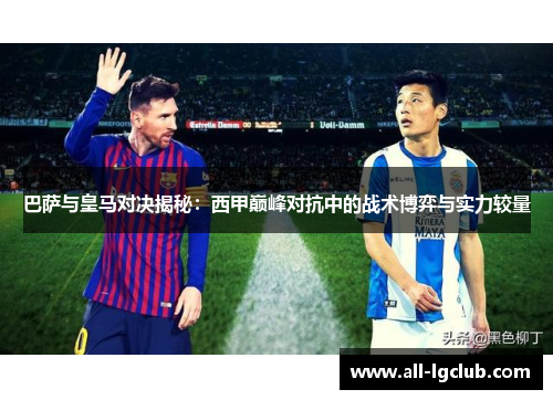 巴萨与皇马对决揭秘：西甲巅峰对抗中的战术博弈与实力较量