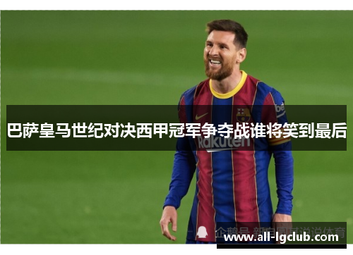 巴萨皇马世纪对决西甲冠军争夺战谁将笑到最后 巴萨皇马世纪对决西甲冠军争夺战谁将笑到最后