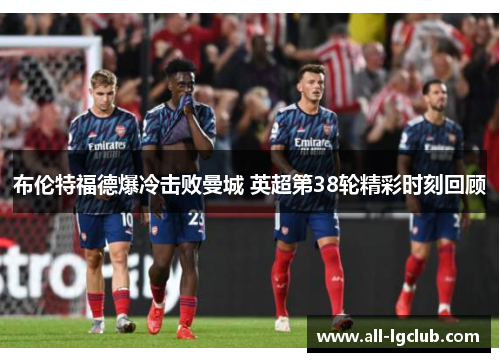 布伦特福德爆冷击败曼城 英超第38轮精彩时刻回顾