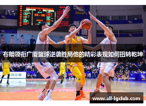 布朗领衔广厦篮球逆袭胜局他的精彩表现如何扭转乾坤