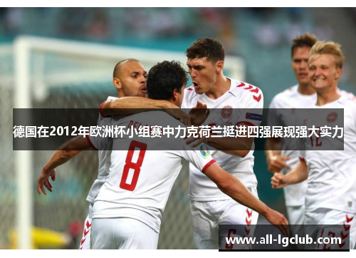 德国在2012年欧洲杯小组赛中力克荷兰挺进四强展现强大实力
