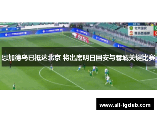 恩加德乌已抵达北京 将出席明日国安与蓉城关键比赛