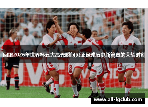 回望2026年世界杯五大高光瞬间见证足球历史新篇章的荣耀时刻 回望2026年世界杯五大高光瞬间见证足球历史新篇章的荣耀时刻
