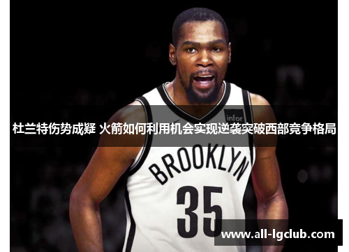 杜兰特伤势成疑 火箭如何利用机会实现逆袭突破西部竞争格局