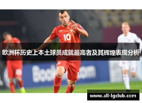 欧洲杯历史上本土球员成就最高者及其辉煌表现分析