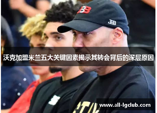 沃克加盟米兰五大关键因素揭示其转会背后的深层原因