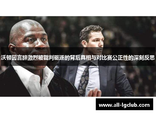 沃顿因言辞激烈被裁判驱逐的背后真相与对比赛公正性的深刻反思