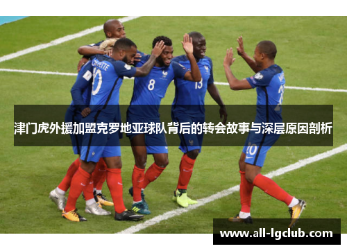 津门虎外援加盟克罗地亚球队背后的转会故事与深层原因剖析