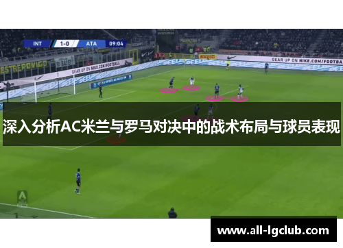 深入分析AC米兰与罗马对决中的战术布局与球员表现