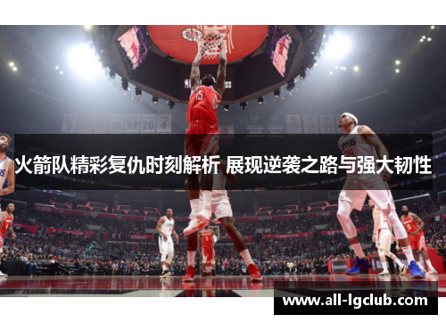 火箭队精彩复仇时刻解析 展现逆袭之路与强大韧性