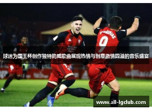 球迷为国王杯创作独特助威歌曲展现热情与创意激情四溢的音乐盛宴