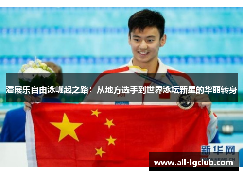 潘展乐自由泳崛起之路：从地方选手到世界泳坛新星的华丽转身